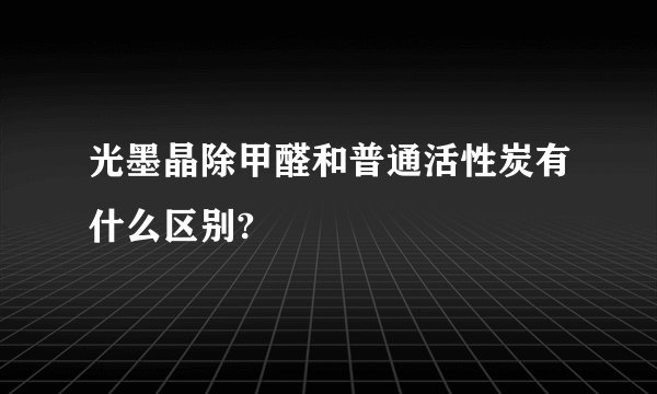 光墨晶除甲醛和普通活性炭有什么区别?