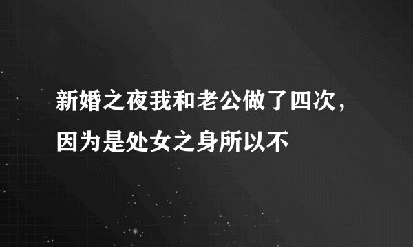 新婚之夜我和老公做了四次，因为是处女之身所以不