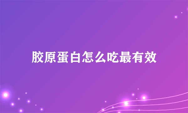 胶原蛋白怎么吃最有效
