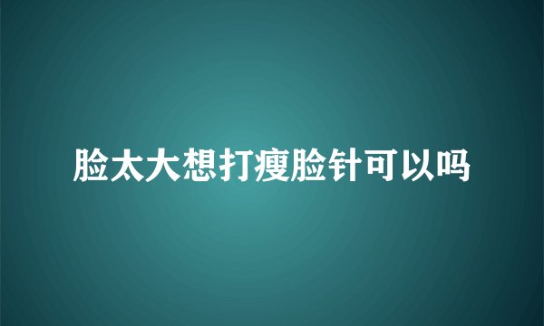 脸太大想打瘦脸针可以吗
