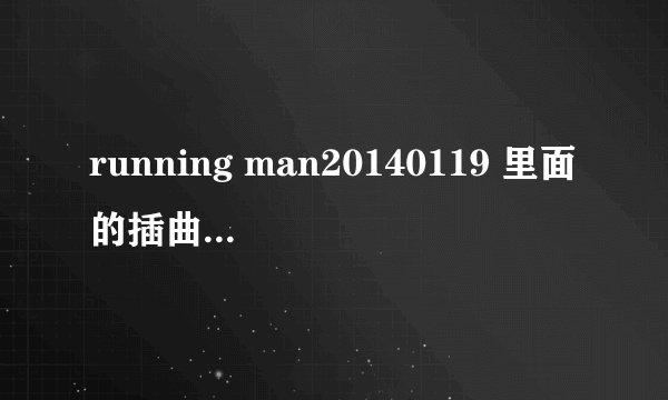 running man20140119 里面的插曲叫什么？