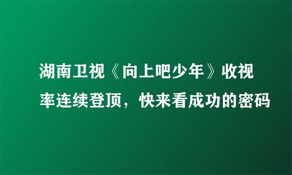 湖南卫视《向上吧少年》收视率连续登顶,快来看成功的密码