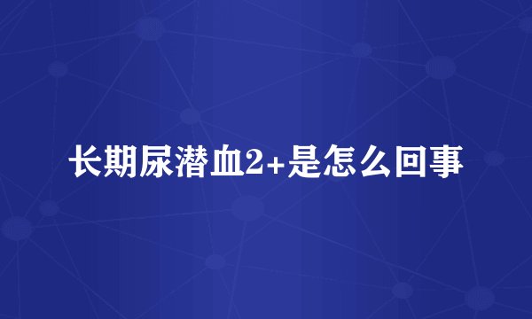 长期尿潜血2+是怎么回事