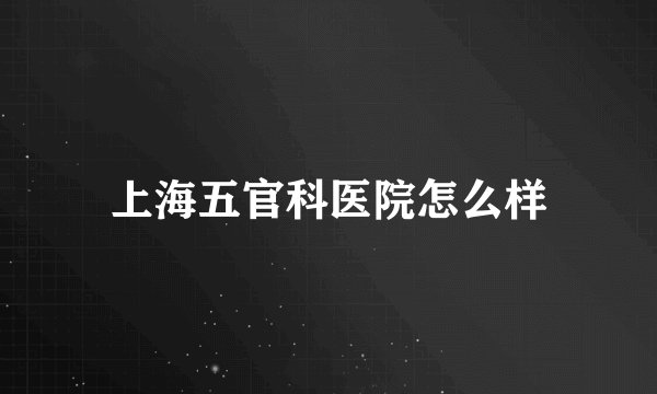上海五官科医院怎么样