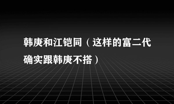 韩庚和江铠同（这样的富二代确实跟韩庚不搭）
