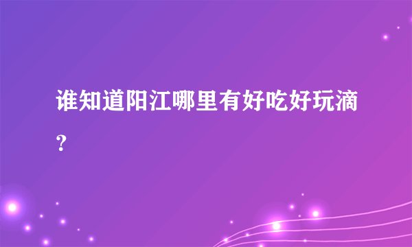 谁知道阳江哪里有好吃好玩滴？