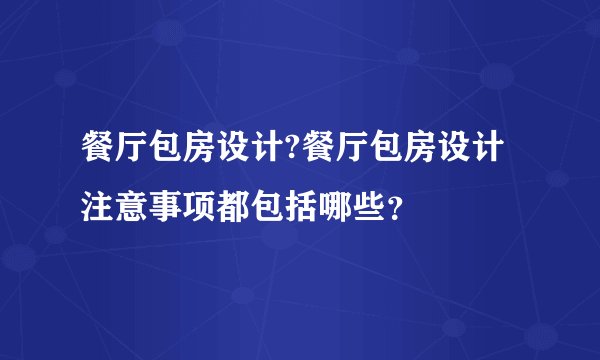 餐厅包房设计?餐厅包房设计注意事项都包括哪些?