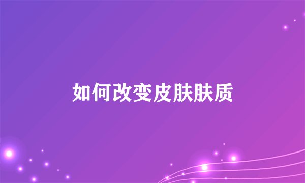 如何改变皮肤肤质