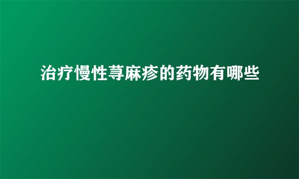 治疗慢性荨麻疹的药物有哪些