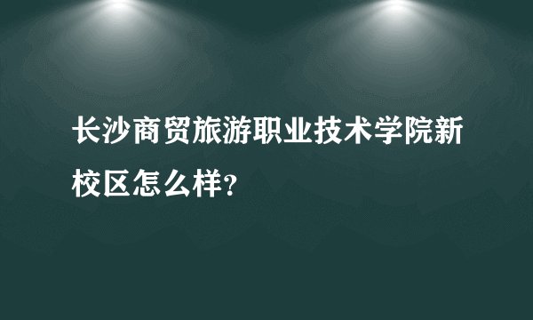 长沙商贸旅游职业技术学院新校区怎么样？