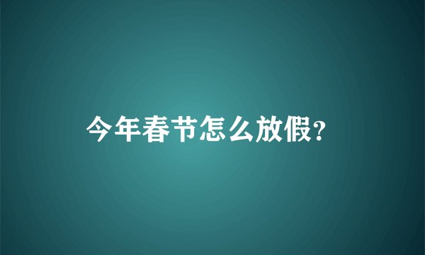 今年春节怎么放假？