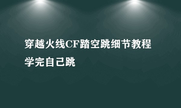 穿越火线CF踏空跳细节教程 学完自己跳