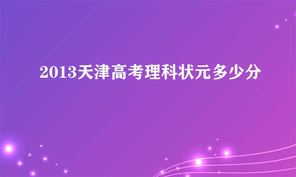 2013天津高考理科状元多少分