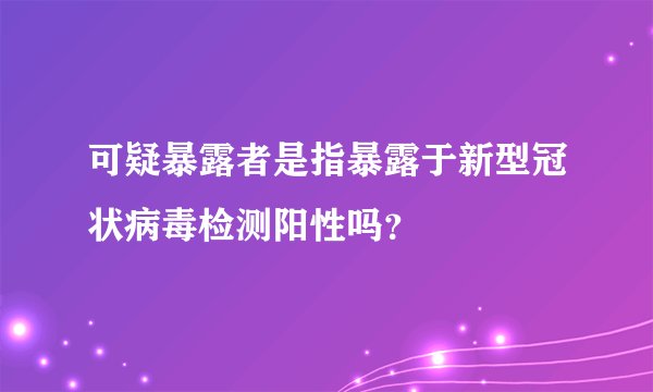 可疑暴露者是指暴露于新型冠状病毒检测阳性吗？