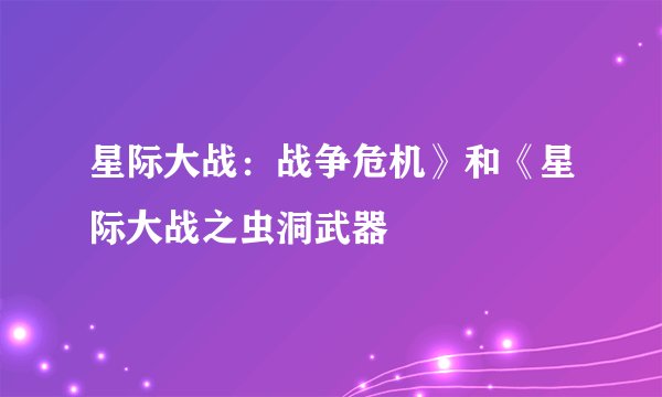 星际大战：战争危机》和《星际大战之虫洞武器