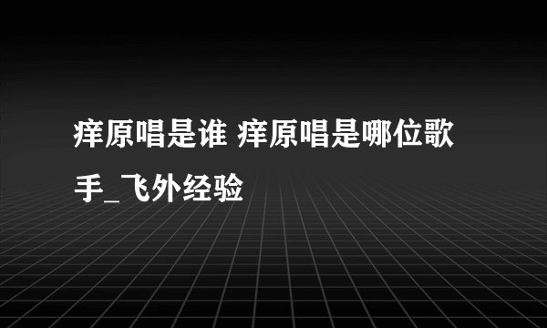 痒原唱是谁 痒原唱是哪位歌手_飞外经验