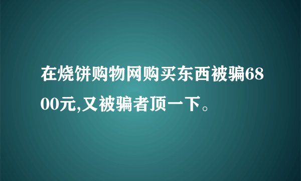 在烧饼购物网购买东西被骗6800元,又被骗者顶一下。