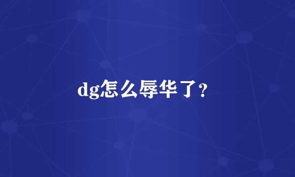 dg怎么辱华了？