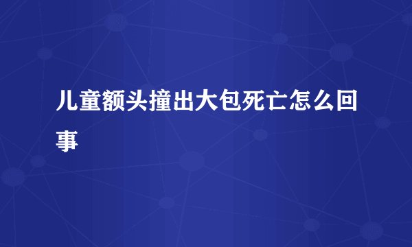 儿童额头撞出大包死亡怎么回事