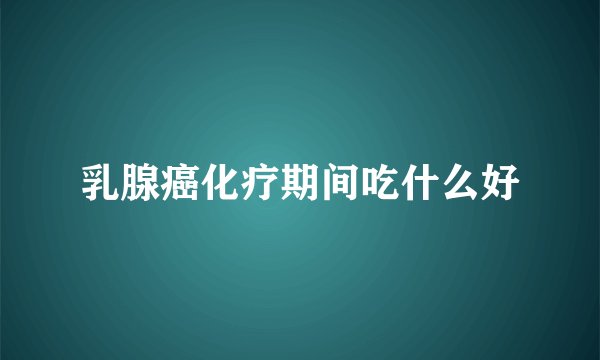 乳腺癌化疗期间吃什么好