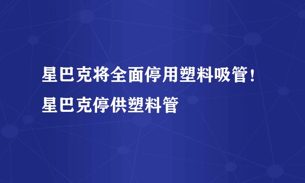 星巴克将全面停用塑料吸管！星巴克停供塑料管