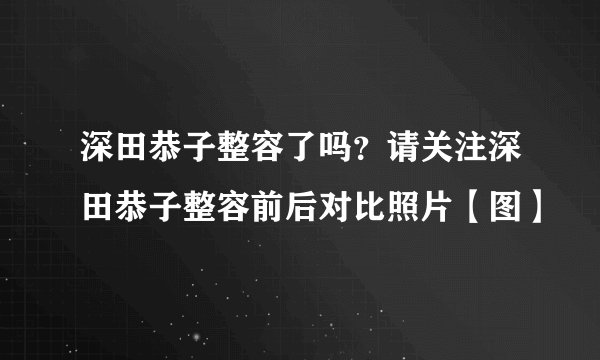 深田恭子整容了吗？请关注深田恭子整容前后对比照片【图】