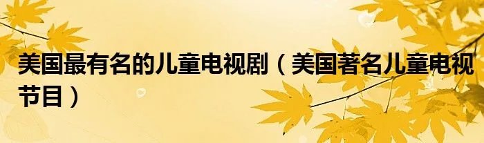 美国最有名的儿童电视剧（美国著名儿童电视节目）