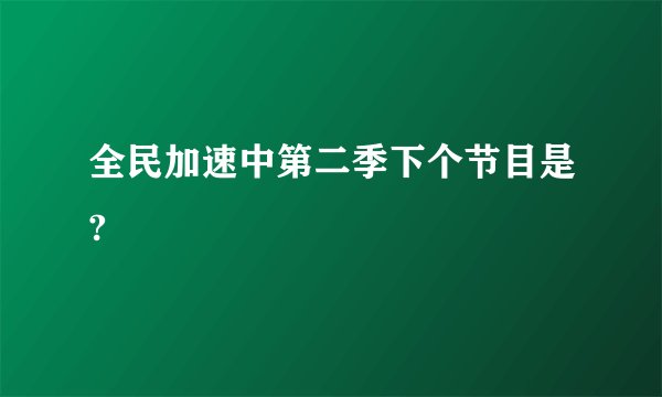 全民加速中第二季下个节目是?