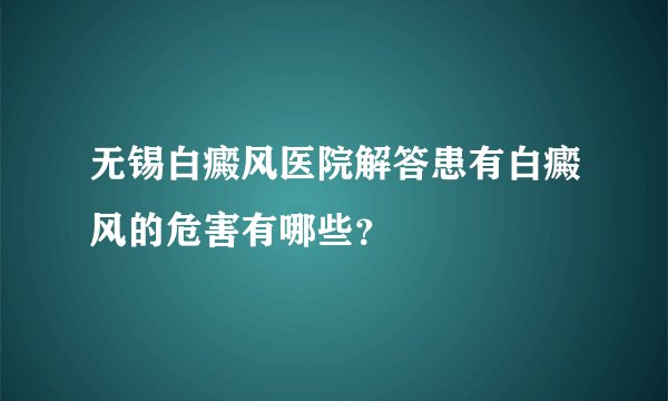 无锡白癜风医院解答患有白癜风的危害有哪些?