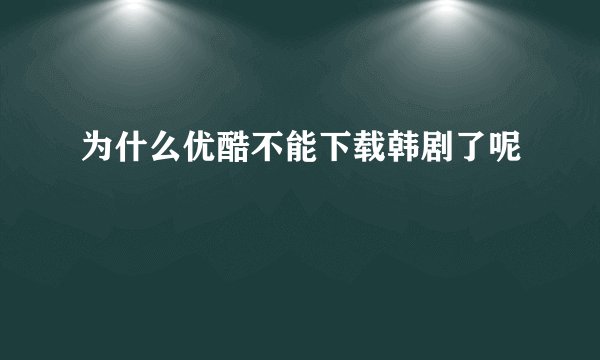 为什么优酷不能下载韩剧了呢