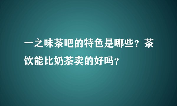 一之味茶吧的特色是哪些？茶饮能比奶茶卖的好吗？