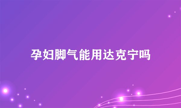 孕妇脚气能用达克宁吗