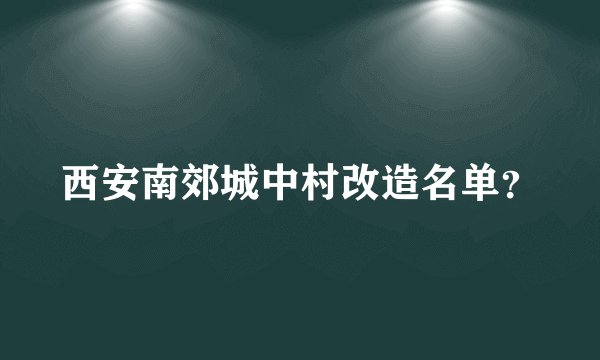 西安南郊城中村改造名单？