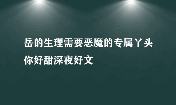 岳的生理需要恶魔的专属丫头你好甜深夜好文