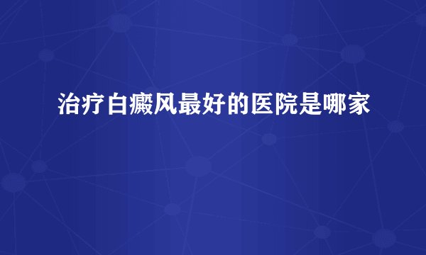 治疗白癜风最好的医院是哪家