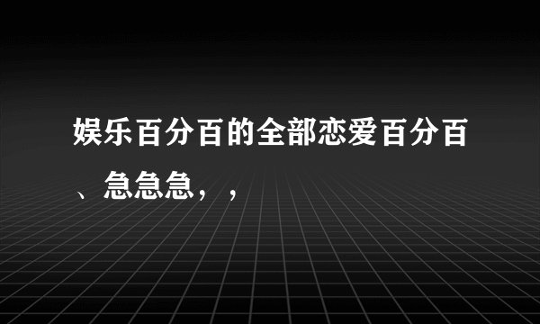 娱乐百分百的全部恋爱百分百、急急急，，