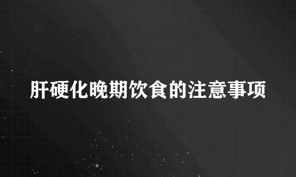 肝硬化晚期饮食的注意事项