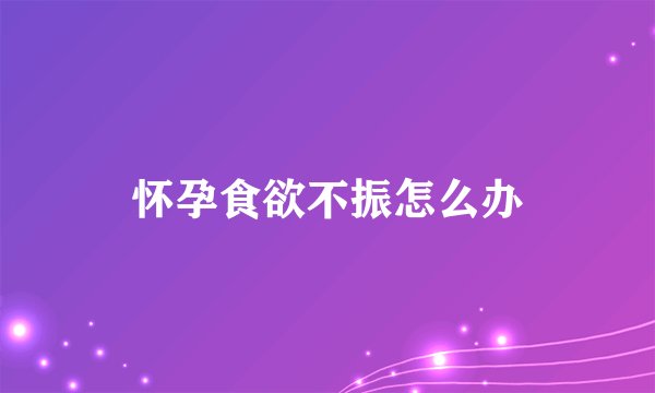 怀孕食欲不振怎么办