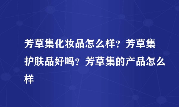 芳草集化妆品怎么样?芳草集护肤品好吗?芳草集的产品怎么样