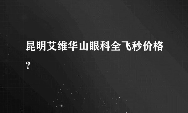 昆明艾维华山眼科全飞秒价格？