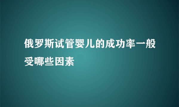 俄罗斯试管婴儿的成功率一般受哪些因素