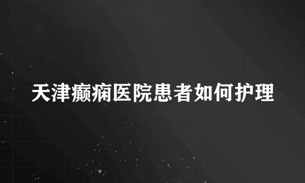 天津癫痫医院患者如何护理