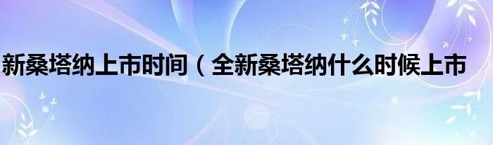 新桑塔纳上市时间（全新桑塔纳什么时候上市