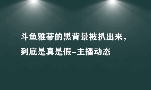 斗鱼雅蒂的黑背景被扒出来，到底是真是假-主播动态