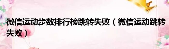 微信运动步数排行榜跳转失败（微信运动跳转失败）