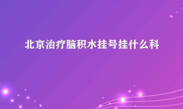 北京治疗脑积水挂号挂什么科