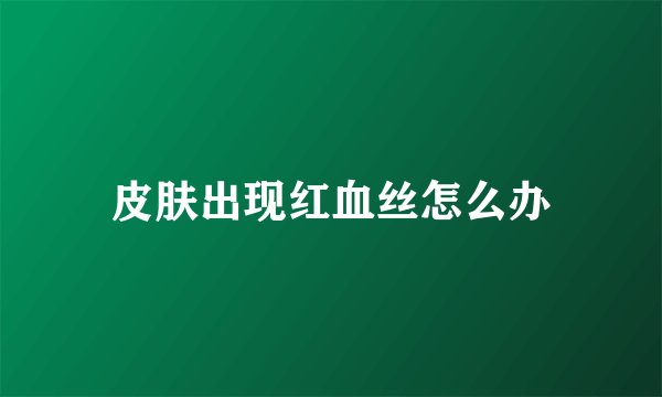 皮肤出现红血丝怎么办