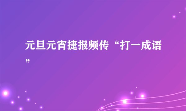 元旦元宵捷报频传“打一成语”