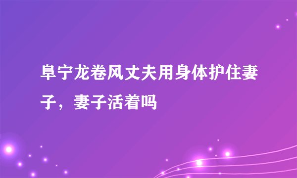 阜宁龙卷风丈夫用身体护住妻子，妻子活着吗