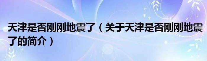 天津是否刚刚地震了（关于天津是否刚刚地震了的简介）
